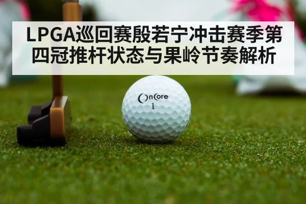 LPGA巡回赛殷若宁冲击赛季第四冠推杆状态与果岭节奏解析