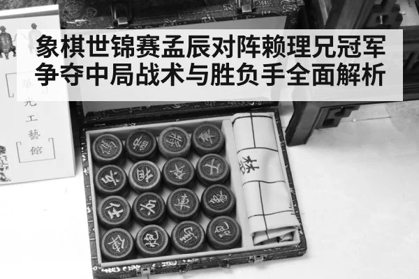 象棋世锦赛孟辰对阵赖理兄冠军争夺中局战术与胜负手全面解析